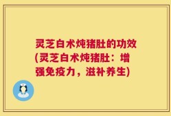 灵芝白术炖猪肚的功效(灵芝白术炖猪肚：增强免疫力，滋补养生)