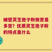 破壁灵芝孢子粉微苦是多苦？优质灵芝孢子粉的特点是什么