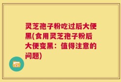 灵芝孢子粉吃过后大便黑(食用灵芝孢子粉后大便变黑：值得注意的问题)