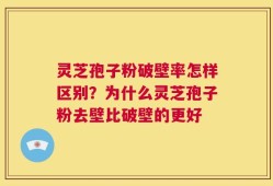灵芝孢子粉破壁率怎样区别？为什么灵芝孢子粉去壁比破壁的更好