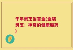 千年灵芝当盲盒(盒装灵芝：神奇的健康魔药)