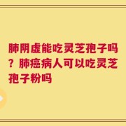 肺阴虚能吃灵芝孢子吗？肺癌病人可以吃灵芝孢子粉吗