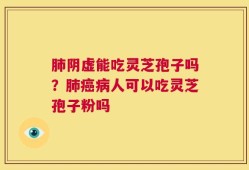 肺阴虚能吃灵芝孢子吗？肺癌病人可以吃灵芝孢子粉吗