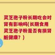 灵芝孢子粉长期吃会对肾有影响吗(长期食用灵芝孢子粉是否有损肾脏健康？)