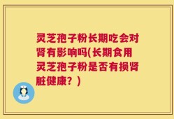 灵芝孢子粉长期吃会对肾有影响吗(长期食用灵芝孢子粉是否有损肾脏健康？)