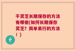 干灵芝长期保存的方法有哪些(如何长期保存灵芝？简单易行的方法！)