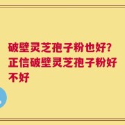 破壁灵芝孢子粉也好？正信破壁灵芝孢子粉好不好