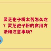 灵芝孢子粉太苦怎么吃？灵芝孢子粉的食用方法和注意事项？