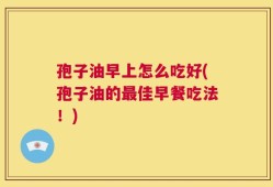 孢子油早上怎么吃好(孢子油的最佳早餐吃法！)