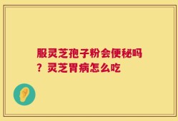 服灵芝孢子粉会便秘吗？灵芝胃病怎么吃