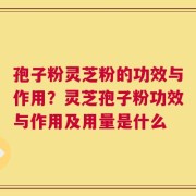 孢子粉灵芝粉的功效与作用？灵芝孢子粉功效与作用及用量是什么