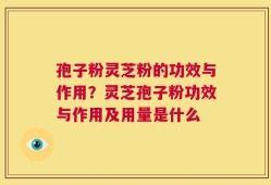 孢子粉灵芝粉的功效与作用？灵芝孢子粉功效与作用及用量是什么