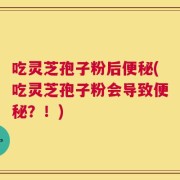吃灵芝孢子粉后便秘(吃灵芝孢子粉会导致便秘？！)