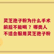 灵芝孢子粉为什么手术前后不能喝 ？哪类人不适合服用灵芝孢子粉