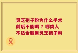 灵芝孢子粉为什么手术前后不能喝 ？哪类人不适合服用灵芝孢子粉