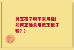 灵芝孢子粉不来月经(如何正确食用灵芝孢子粉？)