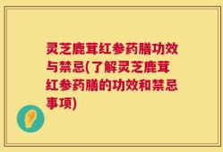 灵芝鹿茸红参药膳功效与禁忌(了解灵芝鹿茸红参药膳的功效和禁忌事项)