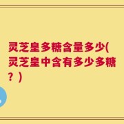 灵芝皇多糖含量多少(灵芝皇中含有多少多糖？)