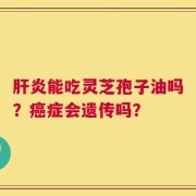 肝炎能吃灵芝孢子油吗？癌症会遗传吗？