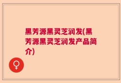 黑芳源黑灵芝润发(黑芳源黑灵芝润发产品简介)