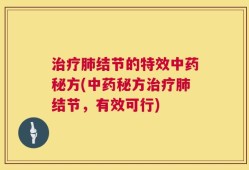 治疗肺结节的特效中药秘方(中药秘方治疗肺结节，有效可行)
