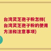 台湾灵芝孢子粉怎样(台湾灵芝孢子粉的使用方法和注意事项)