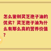 怎么鉴别灵芝孢子油的优劣？灵芝孢子油为什么有那么高的营养价值？