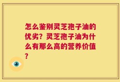 怎么鉴别灵芝孢子油的优劣？灵芝孢子油为什么有那么高的营养价值？