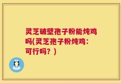 灵芝破壁孢子粉能炖鸡吗(灵芝孢子粉炖鸡：可行吗？)