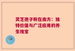 灵芝孢子粉在南方：独特价值与广泛应用的养生瑰宝