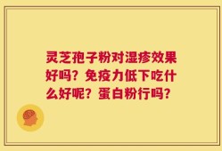 灵芝孢子粉对湿疹效果好吗？免疫力低下吃什么好呢？蛋白粉行吗？