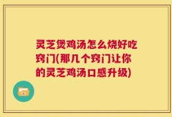 灵芝煲鸡汤怎么烧好吃窍门(那几个窍门让你的灵芝鸡汤口感升级)