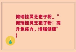 健瑞佳灵芝孢子粉_“健瑞佳灵芝孢子粉：提升免疫力，增强健康”)