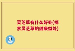 灵芝草有什么好处(探索灵芝草的健康益处)