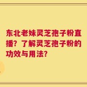 东北老妹灵芝孢子粉直播？了解灵芝孢子粉的功效与用法？