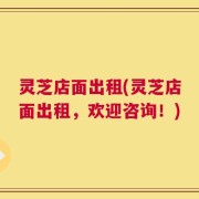 灵芝店面出租(灵芝店面出租，欢迎咨询！)