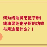 何为线油灵芝孢子粉(线油灵芝孢子粉的功效与用途是什么？)