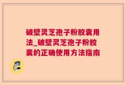 破壁灵芝孢子粉胶囊用法_破壁灵芝孢子粉胶囊的正确使用方法指南