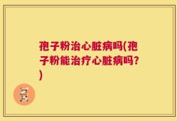 孢子粉治心脏病吗(孢子粉能治疗心脏病吗？)