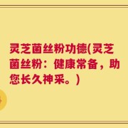 灵芝菌丝粉功德(灵芝菌丝粉：健康常备，助您长久神采。)