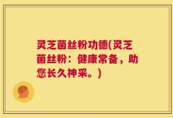 灵芝菌丝粉功德(灵芝菌丝粉：健康常备，助您长久神采。)