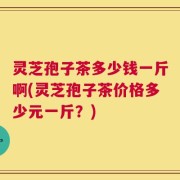 灵芝孢子茶多少钱一斤啊(灵芝孢子茶价格多少元一斤？)