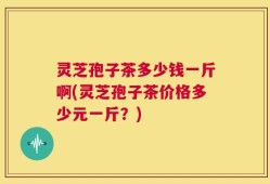 灵芝孢子茶多少钱一斤啊(灵芝孢子茶价格多少元一斤？)
