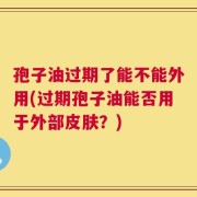 孢子油过期了能不能外用(过期孢子油能否用于外部皮肤？)