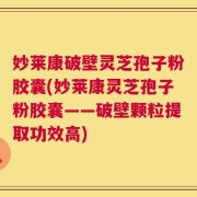 妙莱康破壁灵芝孢子粉胶囊(妙莱康灵芝孢子粉胶囊——破壁颗粒提取功效高)