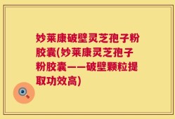 妙莱康破壁灵芝孢子粉胶囊(妙莱康灵芝孢子粉胶囊——破壁颗粒提取功效高)