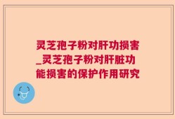 灵芝孢子粉对肝功损害_灵芝孢子粉对肝脏功能损害的保护作用研究
