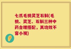 七爪毛桃灵芝石斛(毛桃、灵芝、石斛三种中药合理搭配，其功效不容小视)