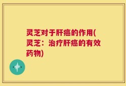 灵芝对于肝癌的作用(灵芝：治疗肝癌的有效药物)