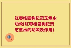 红枣桂圆枸杞灵芝煮水功效(红枣桂圆枸杞灵芝煮水的功效及作用)